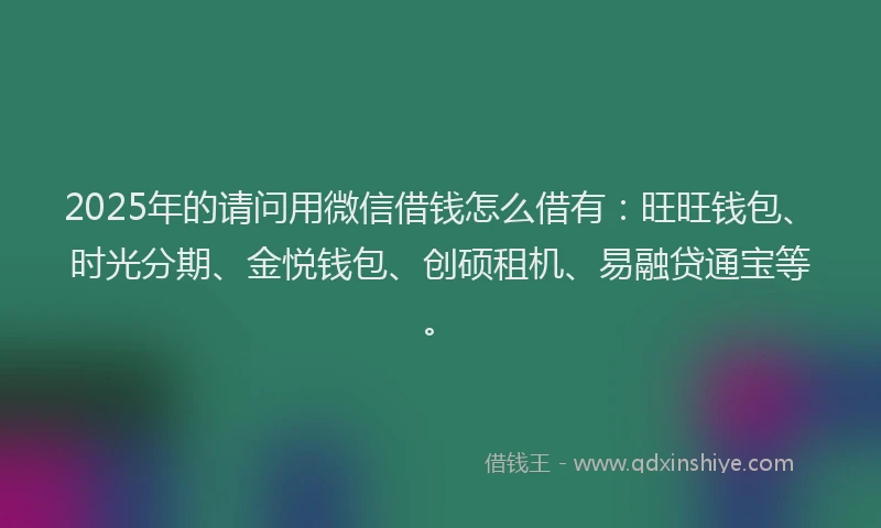 2025年的请问用微信借钱怎么借有：旺旺钱包、时光分期、金悦钱包、创硕租机、易融贷通宝等。