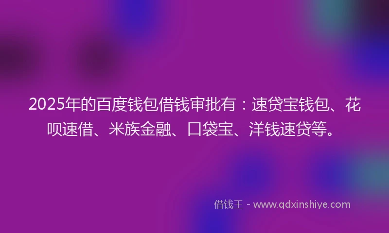 2025年的百度钱包借钱审批有：速贷宝钱包、花呗速借、米族金融、口袋宝、洋钱速贷等。