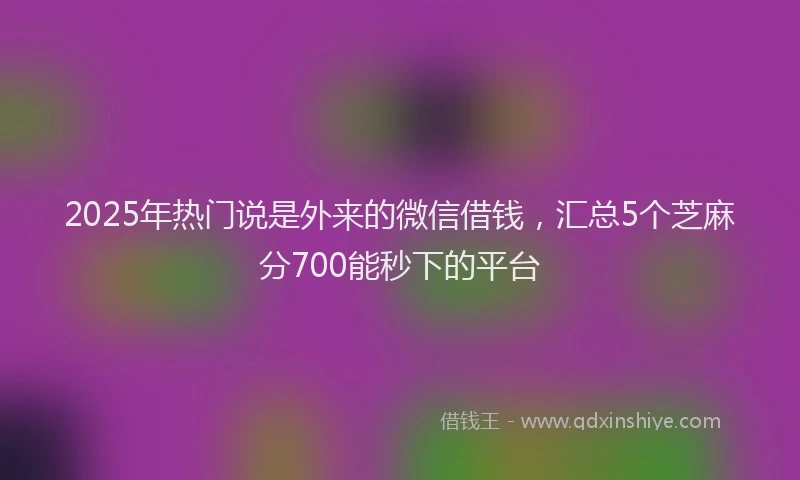2025年热门说是外来的微信借钱，汇总5个芝麻分700能秒下的平台