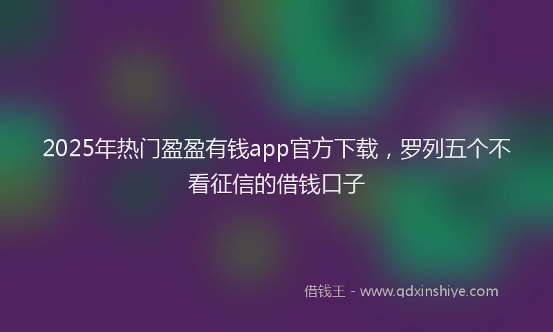 2025年热门盈盈有钱app官方下载，罗列五个不看征信的借钱口子