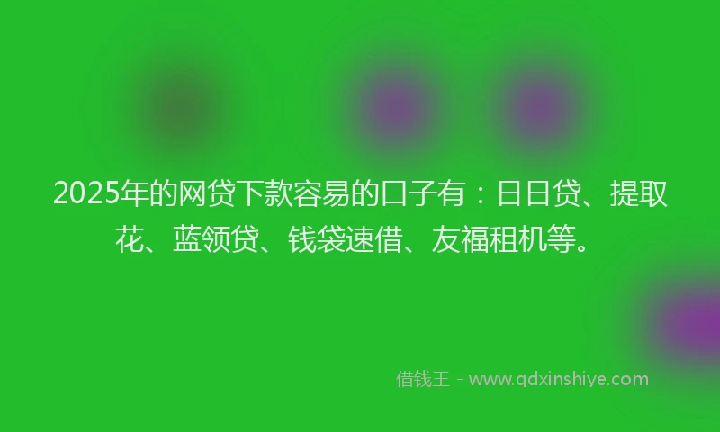 2025年的网贷下款容易的口子有：日日贷、提取花、蓝领贷、钱袋速借、友福租机等。
