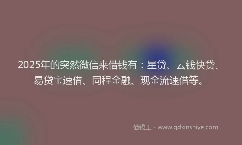 2025年的突然微信来借钱有：星贷、云钱快贷、易贷宝速借、同程金融、现金流速借等。