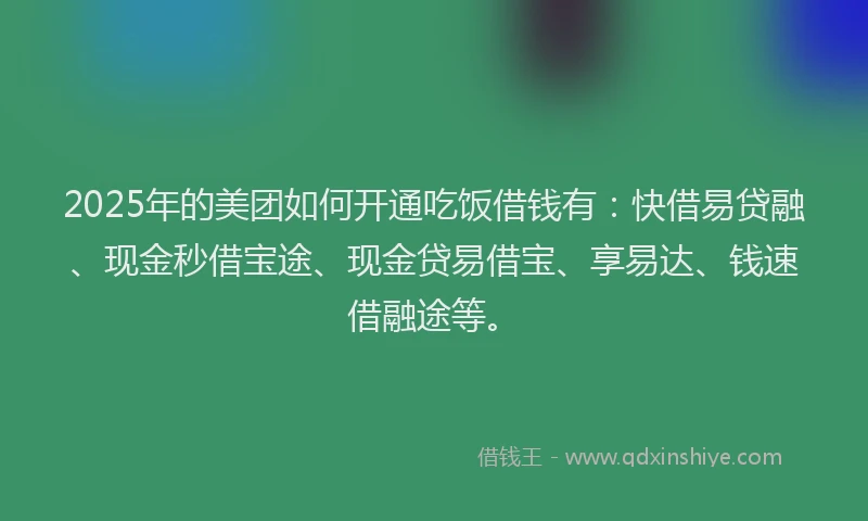 2025年的美团如何开通吃饭借钱有：快借易贷融、现金秒借宝途、现金贷易借宝、享易达、钱速借融途等。