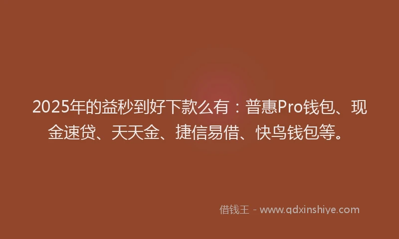2025年的益秒到好下款么有：普惠Pro钱包、现金速贷、天天金、捷信易借、快鸟钱包等。