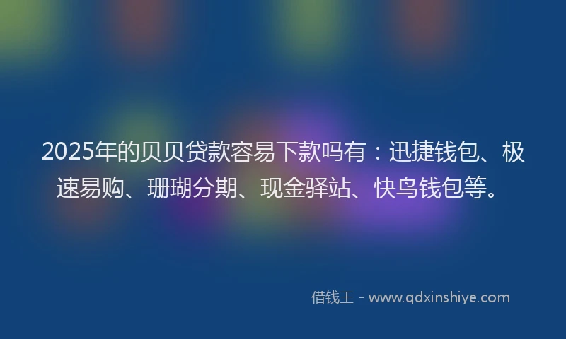 2025年的贝贝贷款容易下款吗有：迅捷钱包、极速易购、珊瑚分期、现金驿站、快鸟钱包等。