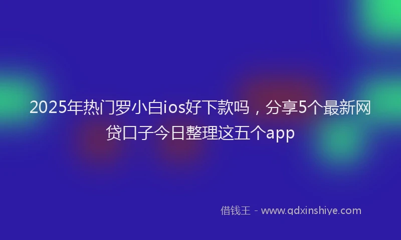 2025年热门罗小白ios好下款吗，分享5个最新网贷口子今日整理这五个app