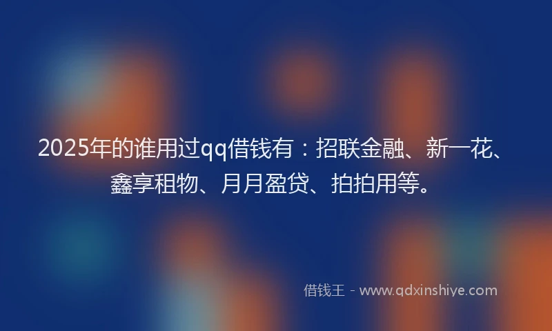 2025年的谁用过qq借钱有：招联金融、新一花、鑫享租物、月月盈贷、拍拍用等。
