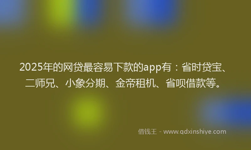 2025年的网贷最容易下款的app有：省时贷宝、二师兄、小象分期、金帝租机、省呗借款等。