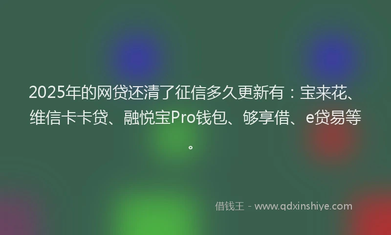2025年的网贷还清了征信多久更新有：宝来花、维信卡卡贷、融悦宝Pro钱包、够享借、e贷易等。