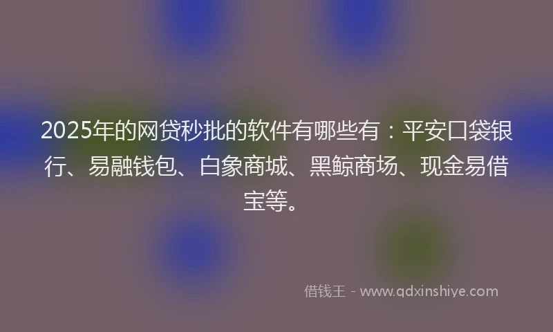 2025年的网贷秒批的软件有哪些有：平安口袋银行、易融钱包、白象商城、黑鲸商场、现金易借宝等。