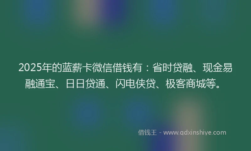 2025年的蓝薪卡微信借钱有：省时贷融、现金易融通宝、日日贷通、闪电侠贷、极客商城等。