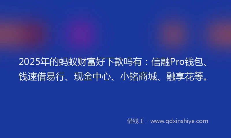 2025年的蚂蚁财富好下款吗有：信融Pro钱包、钱速借易行、现金中心、小铭商城、融享花等。