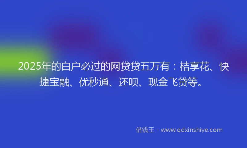 2025年的白户必过的网贷贷五万有：桔享花、快捷宝融、优秒通、还呗、现金飞贷等。