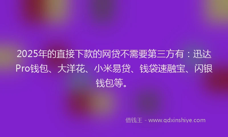 2025年的直接下款的网贷不需要第三方有：迅达Pro钱包、大洋花、小米易贷、钱袋速融宝、闪银钱包等。