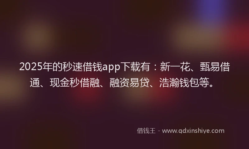 2025年的秒速借钱app下载有：新一花、甄易借通、现金秒借融、融资易贷、浩瀚钱包等。