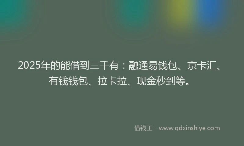2025年的能借到三千有：融通易钱包、京卡汇、有钱钱包、拉卡拉、现金秒到等。