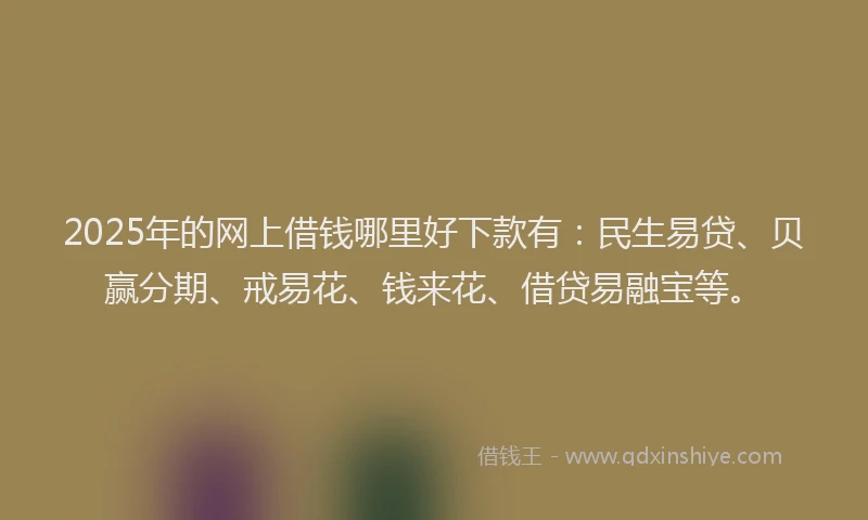 2025年的网上借钱哪里好下款有：民生易贷、贝赢分期、戒易花、钱来花、借贷易融宝等。