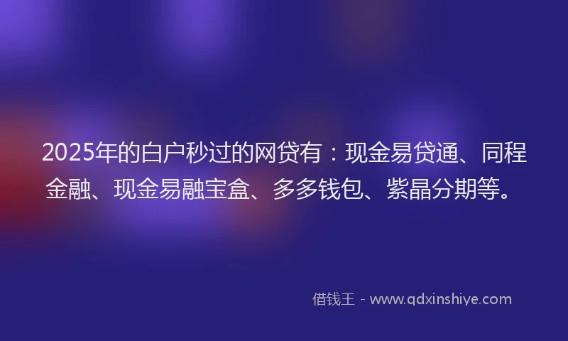 2025年的白户秒过的网贷有：现金易贷通、同程金融、现金易融宝盒、多多钱包、紫晶分期等。