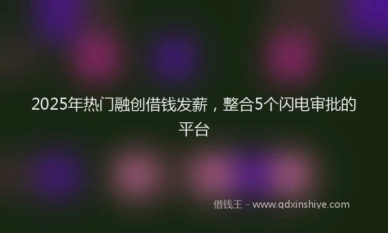 2025年热门融创借钱发薪，整合5个闪电审批的平台