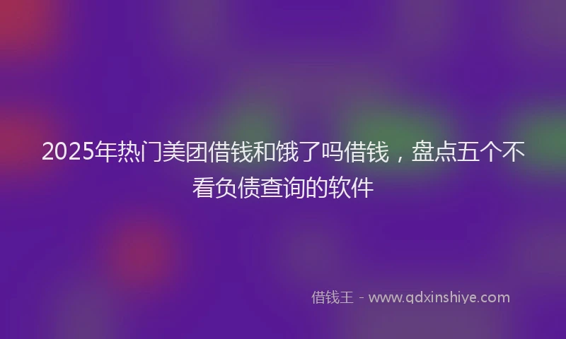 2025年热门美团借钱和饿了吗借钱，盘点五个不看负债查询的软件