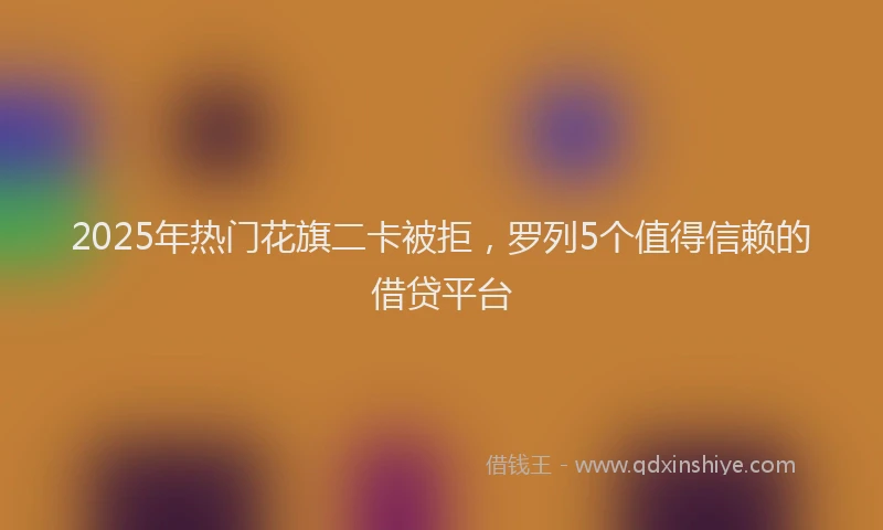 2025年热门花旗二卡被拒，罗列5个值得信赖的借贷平台