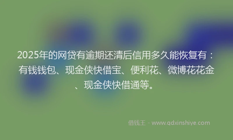 2025年的网贷有逾期还清后信用多久能恢复有：有钱钱包、现金侠快借宝、便利花、微博花花金、现金侠快借通等。