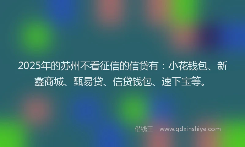 2025年的苏州不看征信的信贷有：小花钱包、新鑫商城、甄易贷、信贷钱包、速下宝等。