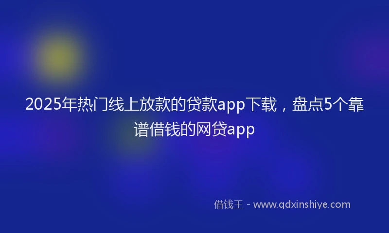 2025年热门线上放款的贷款app下载，盘点5个靠谱借钱的网贷app
