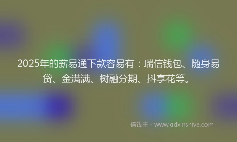 2025年的薪易通下款容易有：瑞信钱包、随身易贷、金满满、树融分期、抖享花等。