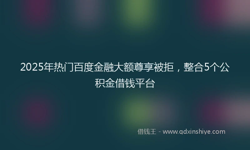 2025年热门百度金融大额尊享被拒，整合5个公积金借钱平台