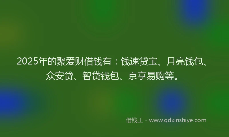 2025年的聚爱财借钱有：钱速贷宝、月亮钱包、众安贷、智贷钱包、京享易购等。