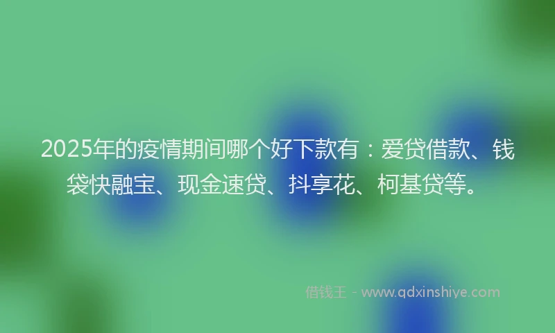 2025年的疫情期间哪个好下款有：爱贷借款、钱袋快融宝、现金速贷、抖享花、柯基贷等。