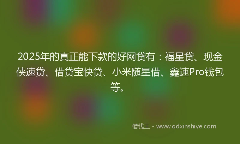 2025年的真正能下款的好网贷有：福星贷、现金侠速贷、借贷宝快贷、小米随星借、鑫速Pro钱包等。