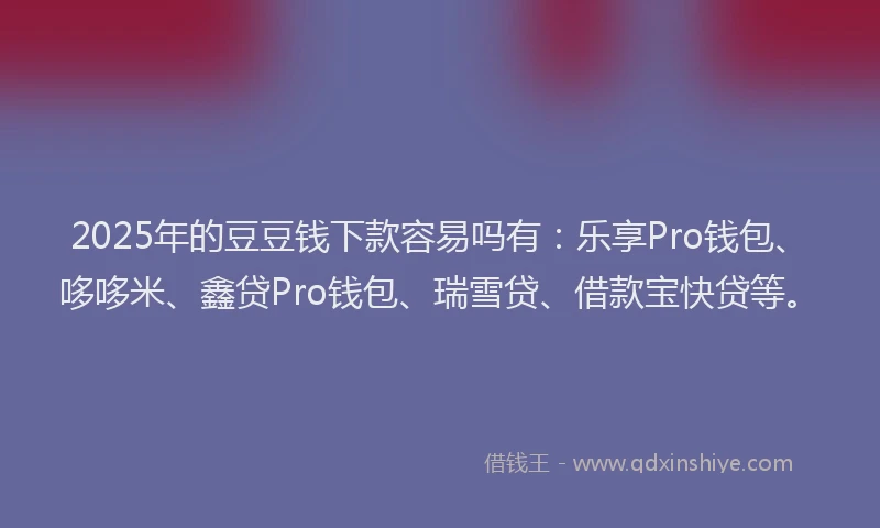 2025年的豆豆钱下款容易吗有：乐享Pro钱包、哆哆米、鑫贷Pro钱包、瑞雪贷、借款宝快贷等。