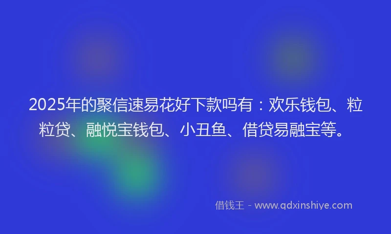 2025年的聚信速易花好下款吗有：欢乐钱包、粒粒贷、融悦宝钱包、小丑鱼、借贷易融宝等。