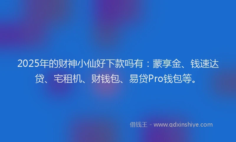 2025年的财神小仙好下款吗有：蒙享金、钱速达贷、宅租机、财钱包、易贷Pro钱包等。