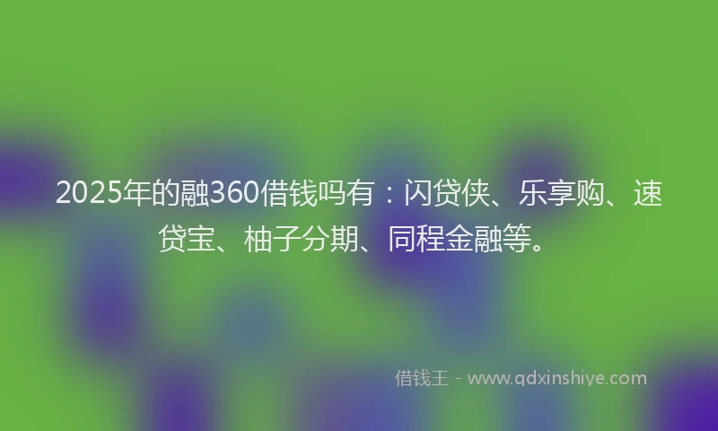 2025年的融360借钱吗有：闪贷侠、乐享购、速贷宝、柚子分期、同程金融等。