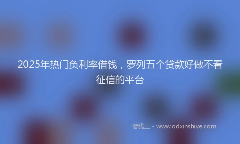 2025年热门负利率借钱，罗列五个贷款好做不看征信的平台