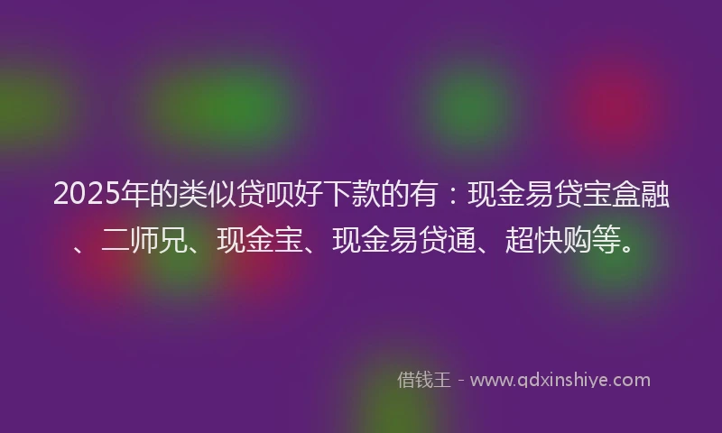 2025年的类似贷呗好下款的有：现金易贷宝盒融、二师兄、现金宝、现金易贷通、超快购等。