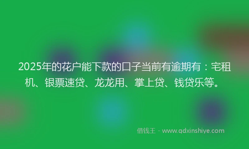 2025年的花户能下款的口子当前有逾期有：宅租机、银票速贷、龙龙用、掌上贷、钱贷乐等。
