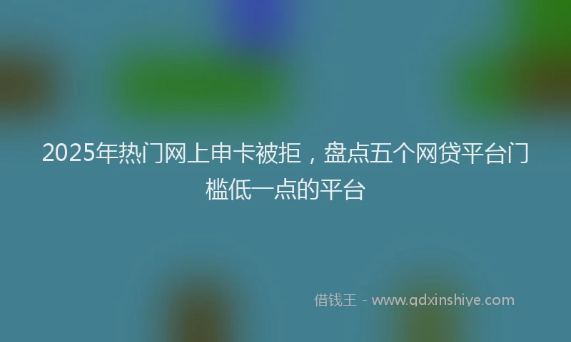 2025年热门网上申卡被拒，盘点五个网贷平台门槛低一点的平台