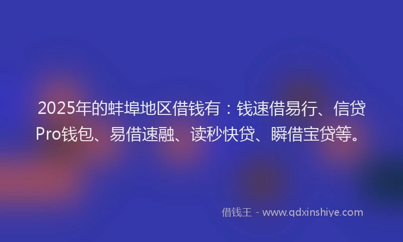 2025年的蚌埠地区借钱有：钱速借易行、信贷Pro钱包、易借速融、读秒快贷、瞬借宝贷等。