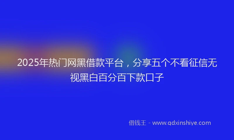 2025年热门网黑借款平台，分享五个不看征信无视黑白百分百下款口子