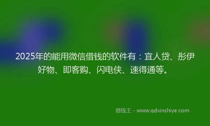 2025年的能用微信借钱的软件有：宜人贷、彤伊好物、即客购、闪电侠、速得通等。