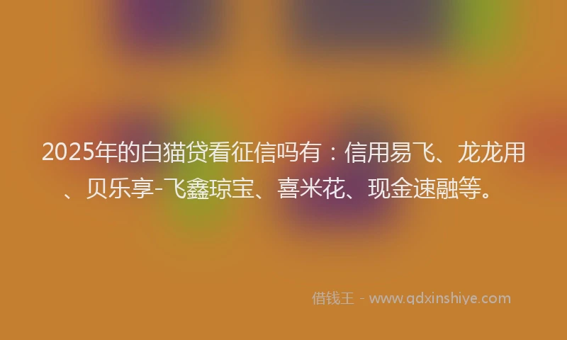 2025年的白猫贷看征信吗有：信用易飞、龙龙用、贝乐享-飞鑫琼宝、喜米花、现金速融等。
