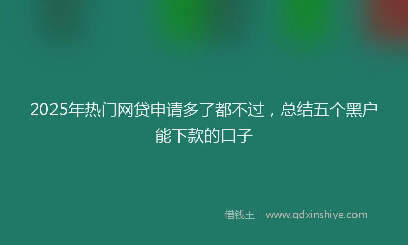 2025年热门网贷申请多了都不过，总结五个黑户能下款的口子