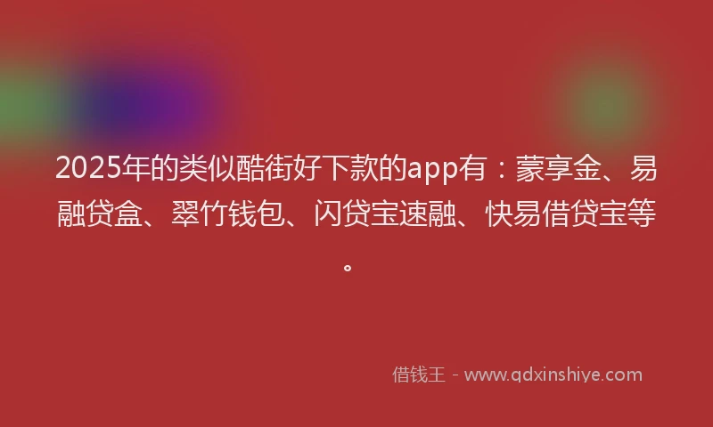 2025年的类似酷街好下款的app有：蒙享金、易融贷盒、翠竹钱包、闪贷宝速融、快易借贷宝等。