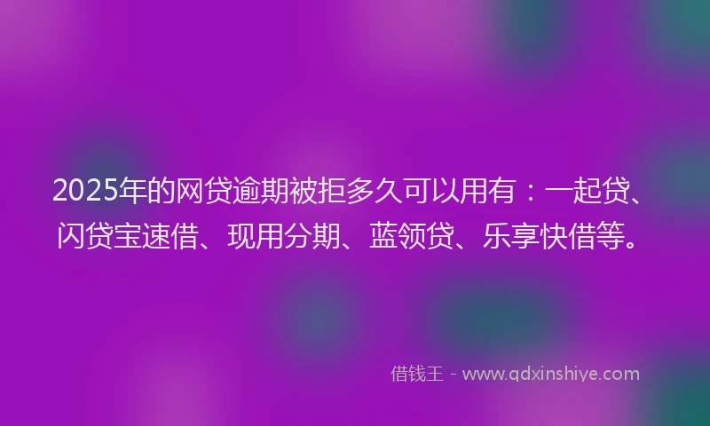 2025年的网贷逾期被拒多久可以用有：一起贷、闪贷宝速借、现用分期、蓝领贷、乐享快借等。