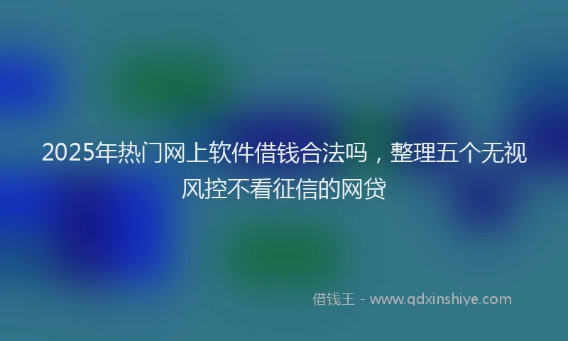2025年热门网上软件借钱合法吗，整理五个无视风控不看征信的网贷