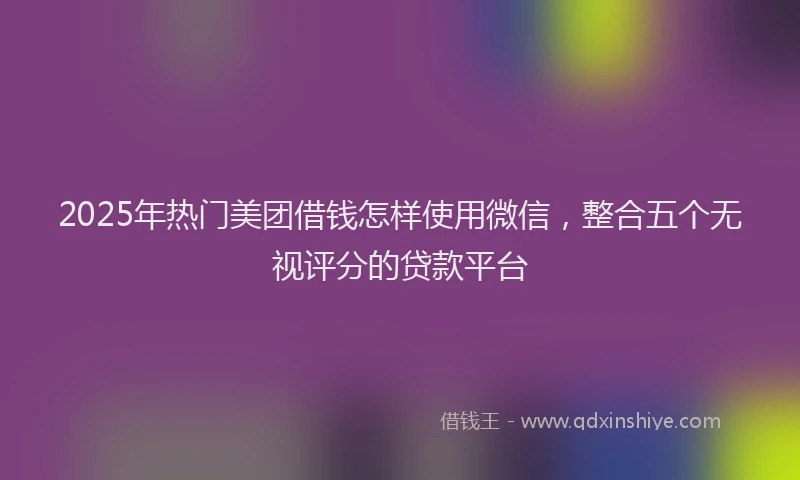 2025年热门美团借钱怎样使用微信，整合五个无视评分的贷款平台